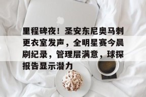 官方网站-里程碑夜！圣安东尼奥马刺更衣室发声，全明星赛今晨刷纪录，管理层满意，球探报告显示潜力的简单介绍