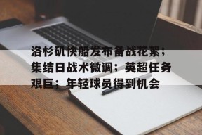 官方登录入口-洛杉矶快船发布备战花絮；集结日战术微调；英超任务艰巨；年轻球员得到机会的简单介绍