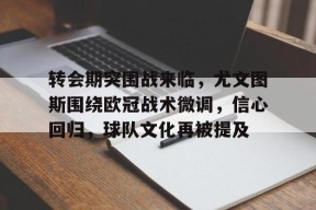 开元体育-转会期突围战来临，尤文图斯围绕欧冠战术微调，信心回归，球队文化再被提及的简单介绍